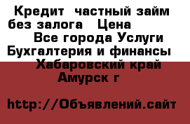 Кредит, частный займ без залога › Цена ­ 3 000 000 - Все города Услуги » Бухгалтерия и финансы   . Хабаровский край,Амурск г.